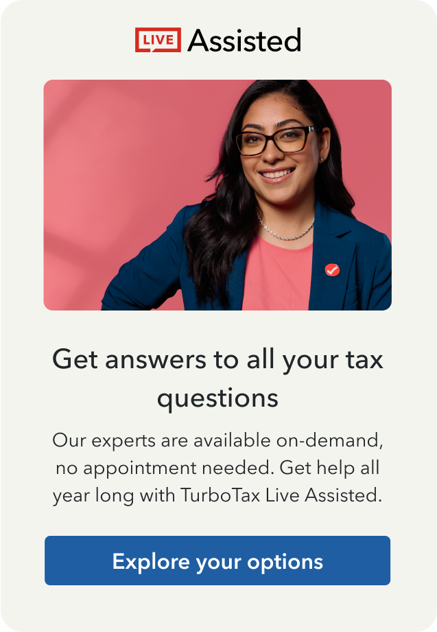 Live Assisted: Get answers to all your tax questions! Our experts are available on-demand, no appointment needed. Get help all year long with TurboTax Live Assisted. Explore your options!